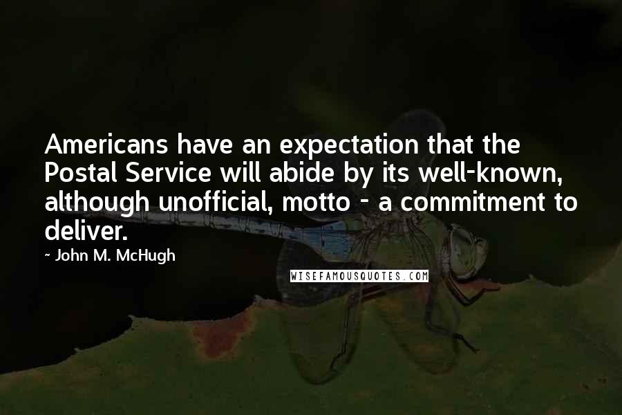 John M. McHugh Quotes: Americans have an expectation that the Postal Service will abide by its well-known, although unofficial, motto - a commitment to deliver.