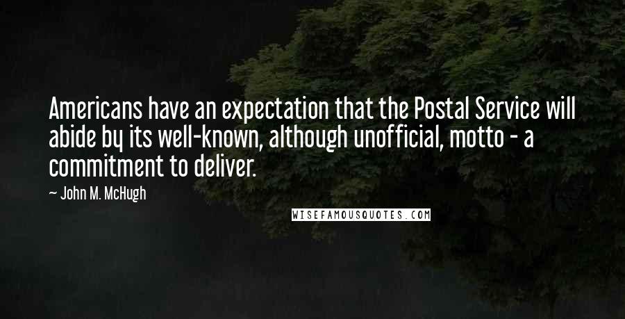 John M. McHugh Quotes: Americans have an expectation that the Postal Service will abide by its well-known, although unofficial, motto - a commitment to deliver.