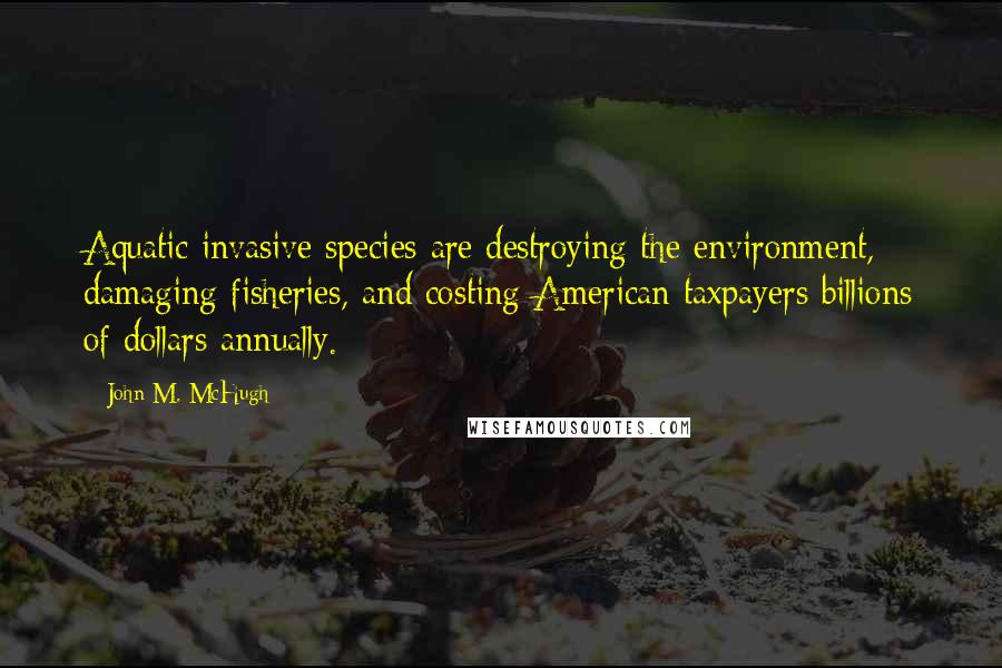 John M. McHugh Quotes: Aquatic invasive species are destroying the environment, damaging fisheries, and costing American taxpayers billions of dollars annually.