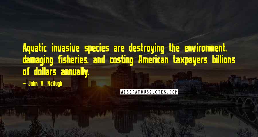 John M. McHugh Quotes: Aquatic invasive species are destroying the environment, damaging fisheries, and costing American taxpayers billions of dollars annually.