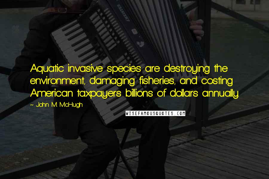 John M. McHugh Quotes: Aquatic invasive species are destroying the environment, damaging fisheries, and costing American taxpayers billions of dollars annually.