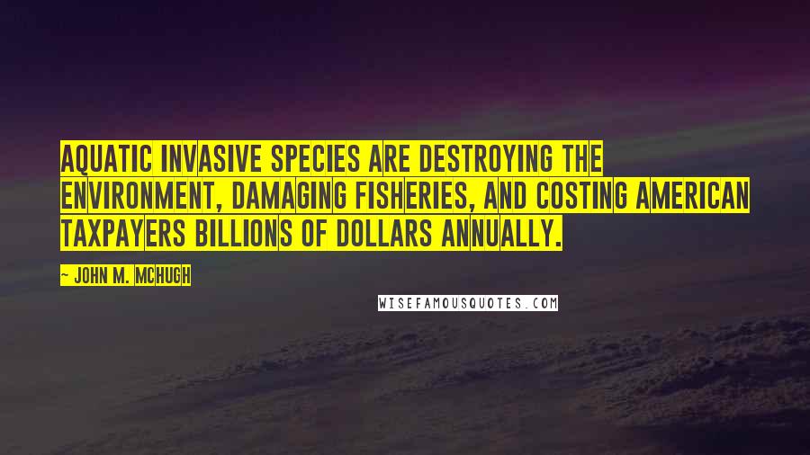 John M. McHugh Quotes: Aquatic invasive species are destroying the environment, damaging fisheries, and costing American taxpayers billions of dollars annually.