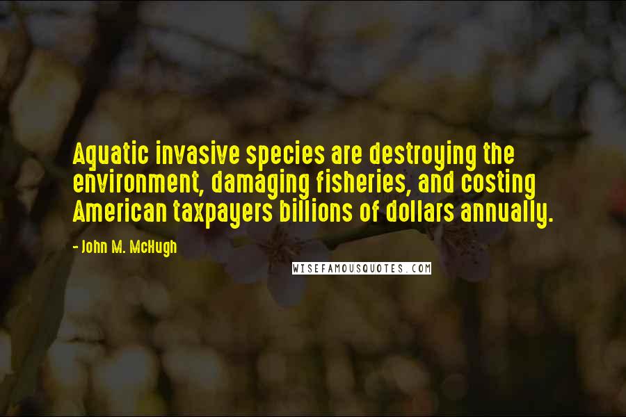 John M. McHugh Quotes: Aquatic invasive species are destroying the environment, damaging fisheries, and costing American taxpayers billions of dollars annually.