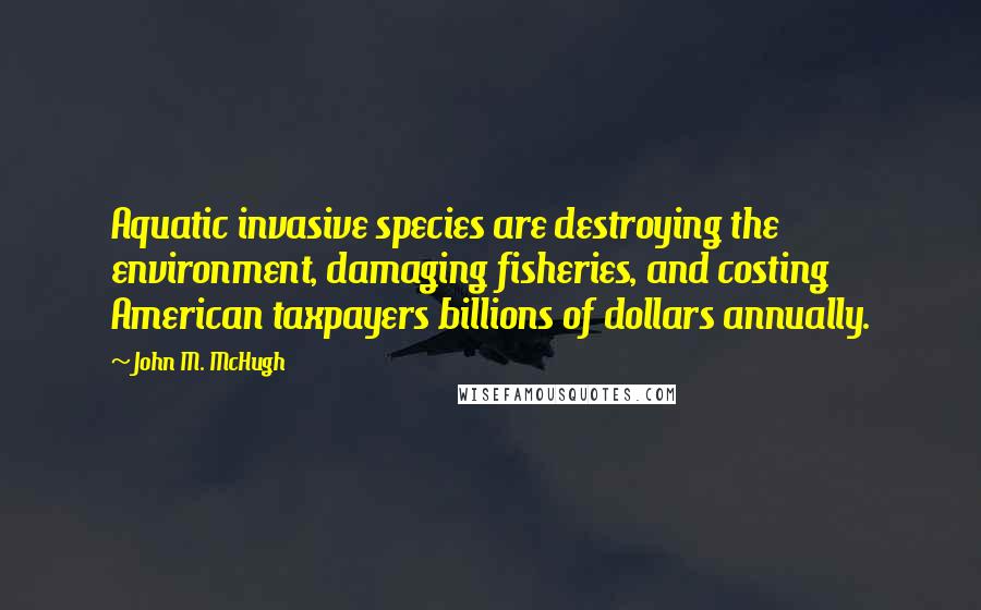 John M. McHugh Quotes: Aquatic invasive species are destroying the environment, damaging fisheries, and costing American taxpayers billions of dollars annually.