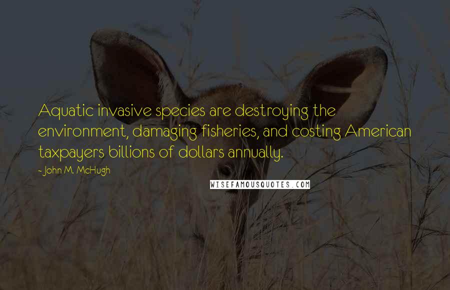 John M. McHugh Quotes: Aquatic invasive species are destroying the environment, damaging fisheries, and costing American taxpayers billions of dollars annually.