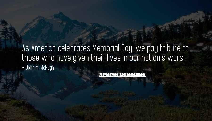 John M. McHugh Quotes: As America celebrates Memorial Day, we pay tribute to those who have given their lives in our nation's wars.