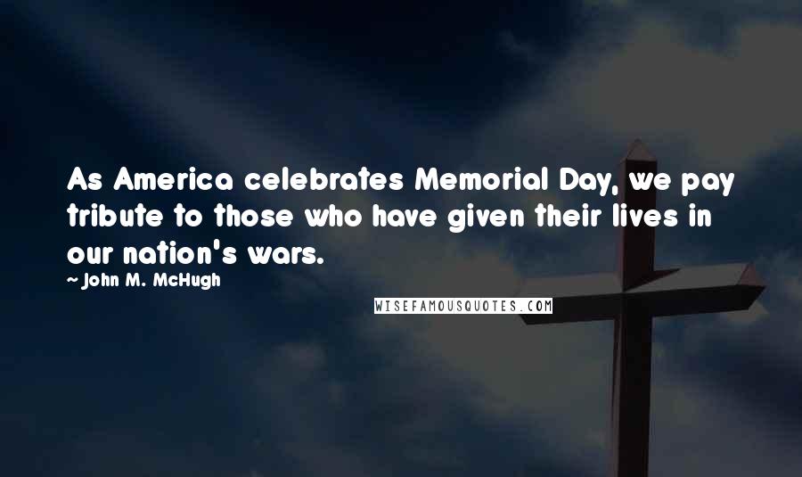 John M. McHugh Quotes: As America celebrates Memorial Day, we pay tribute to those who have given their lives in our nation's wars.