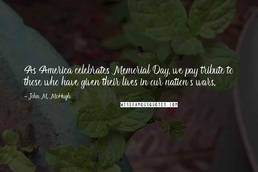 John M. McHugh Quotes: As America celebrates Memorial Day, we pay tribute to those who have given their lives in our nation's wars.