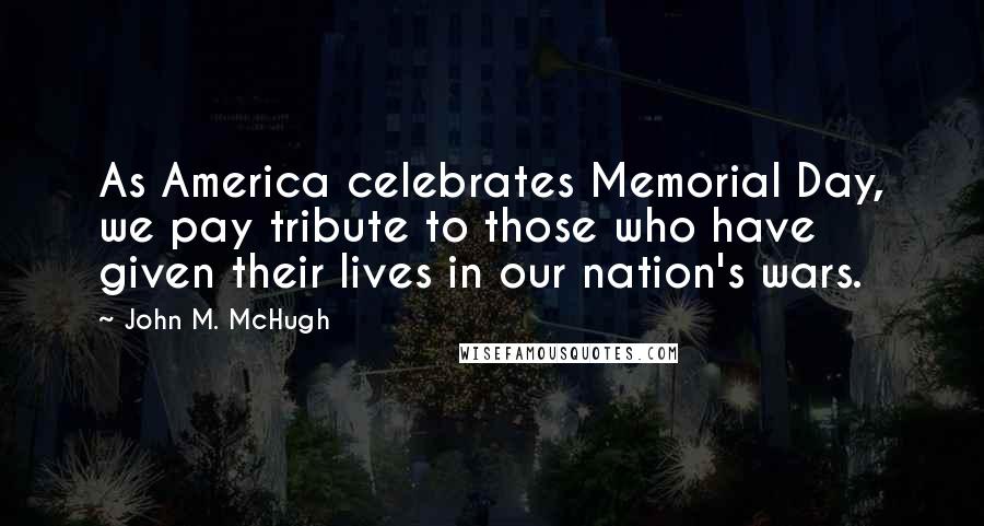 John M. McHugh Quotes: As America celebrates Memorial Day, we pay tribute to those who have given their lives in our nation's wars.