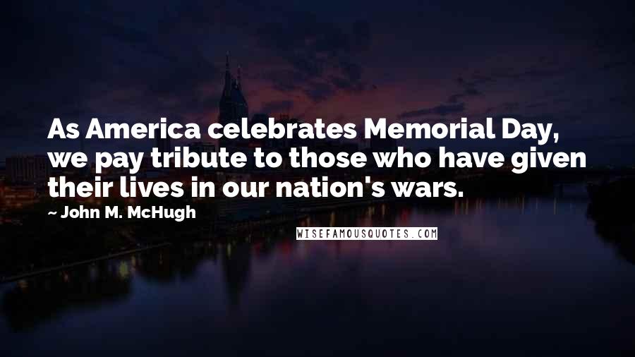 John M. McHugh Quotes: As America celebrates Memorial Day, we pay tribute to those who have given their lives in our nation's wars.