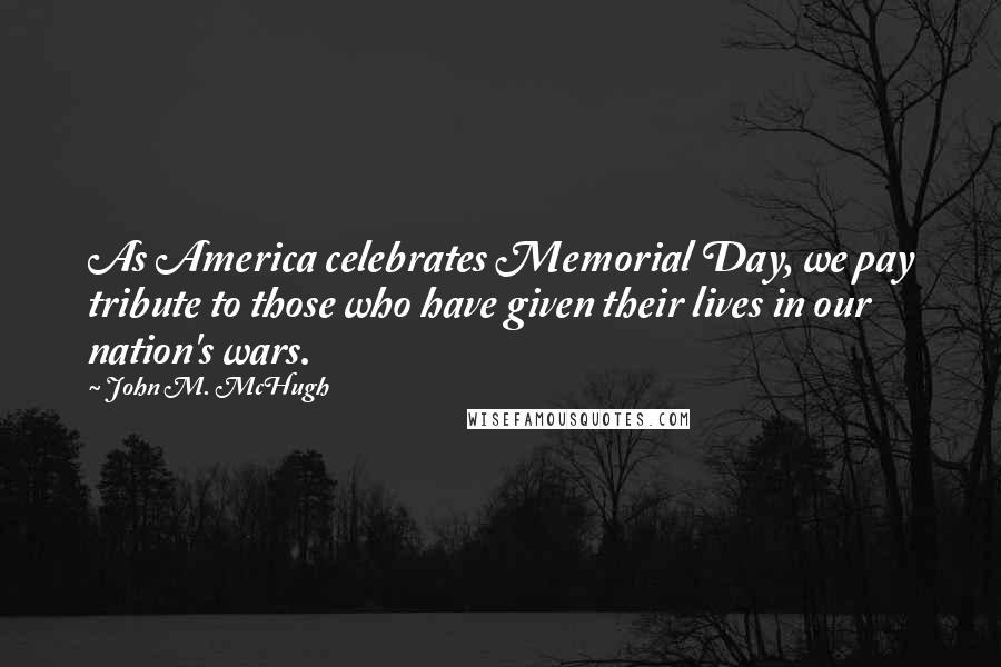 John M. McHugh Quotes: As America celebrates Memorial Day, we pay tribute to those who have given their lives in our nation's wars.