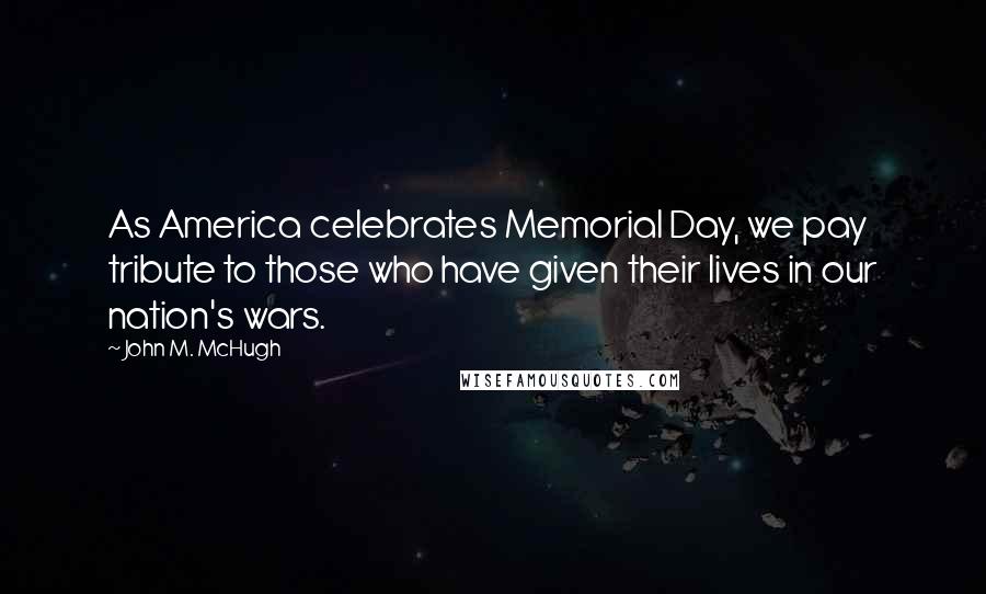 John M. McHugh Quotes: As America celebrates Memorial Day, we pay tribute to those who have given their lives in our nation's wars.