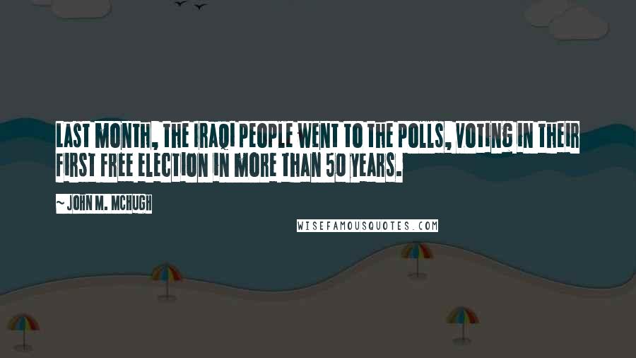 John M. McHugh Quotes: Last month, the Iraqi people went to the polls, voting in their first free election in more than 50 years.