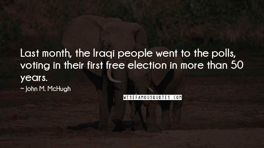 John M. McHugh Quotes: Last month, the Iraqi people went to the polls, voting in their first free election in more than 50 years.