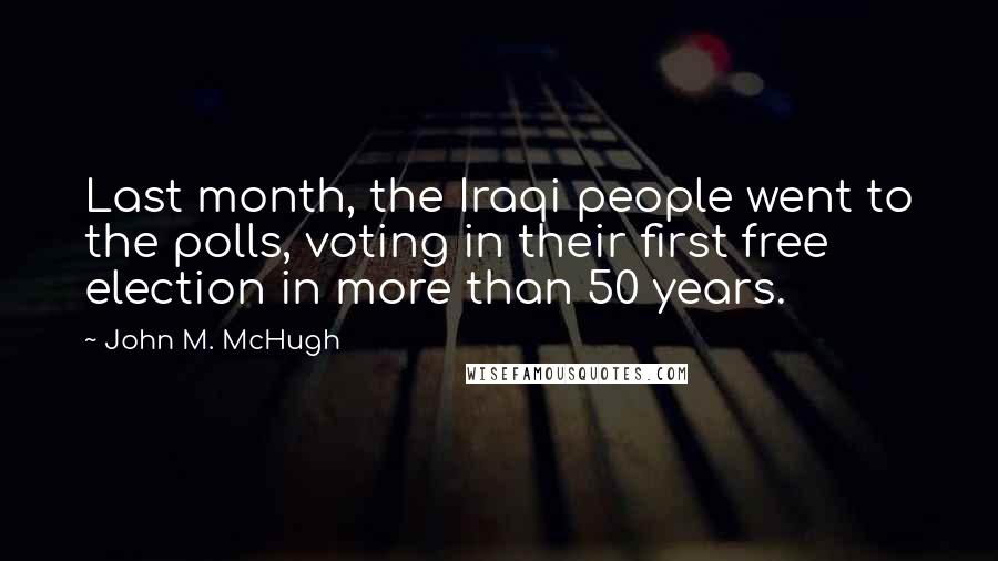 John M. McHugh Quotes: Last month, the Iraqi people went to the polls, voting in their first free election in more than 50 years.
