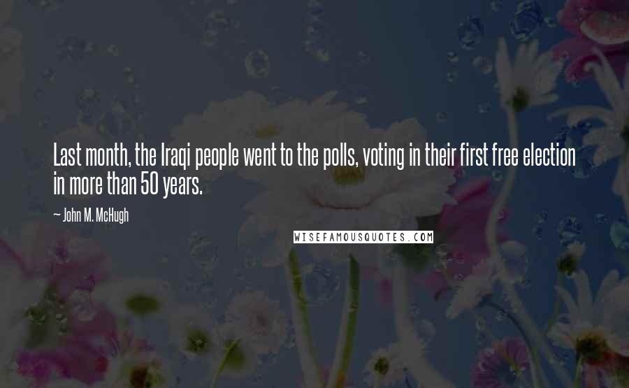 John M. McHugh Quotes: Last month, the Iraqi people went to the polls, voting in their first free election in more than 50 years.