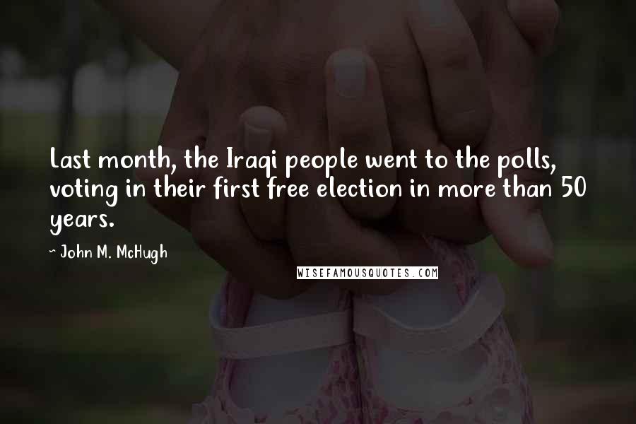 John M. McHugh Quotes: Last month, the Iraqi people went to the polls, voting in their first free election in more than 50 years.