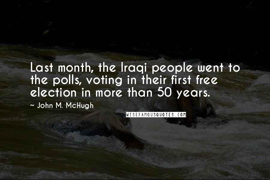 John M. McHugh Quotes: Last month, the Iraqi people went to the polls, voting in their first free election in more than 50 years.