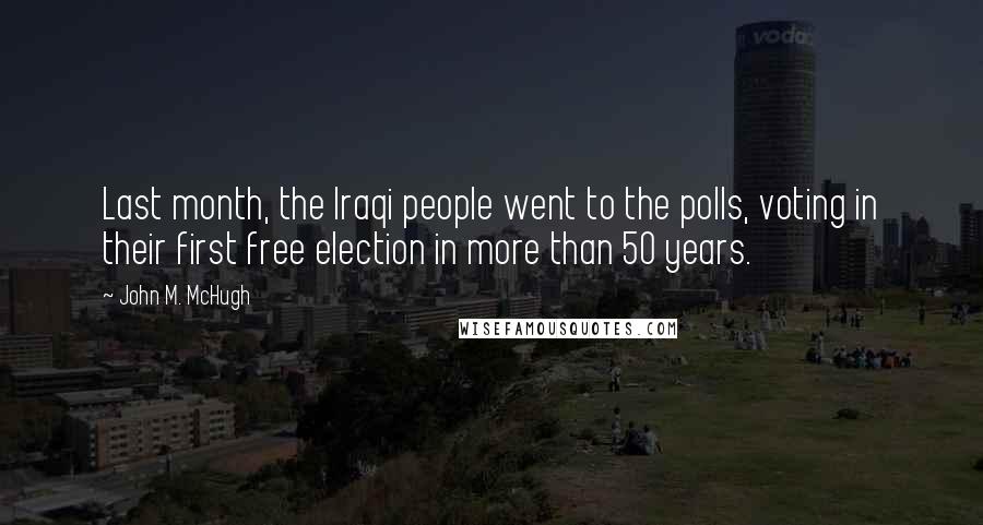 John M. McHugh Quotes: Last month, the Iraqi people went to the polls, voting in their first free election in more than 50 years.