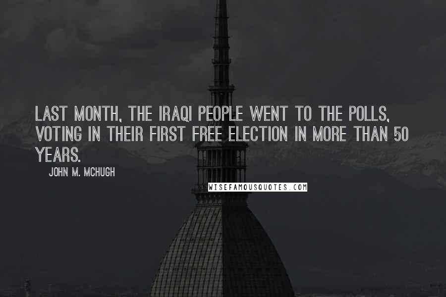 John M. McHugh Quotes: Last month, the Iraqi people went to the polls, voting in their first free election in more than 50 years.