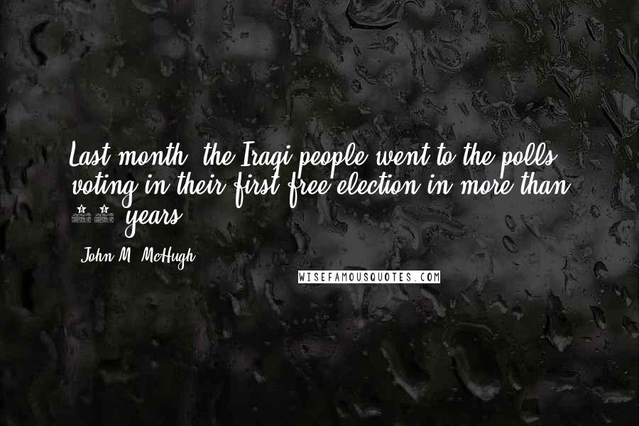 John M. McHugh Quotes: Last month, the Iraqi people went to the polls, voting in their first free election in more than 50 years.