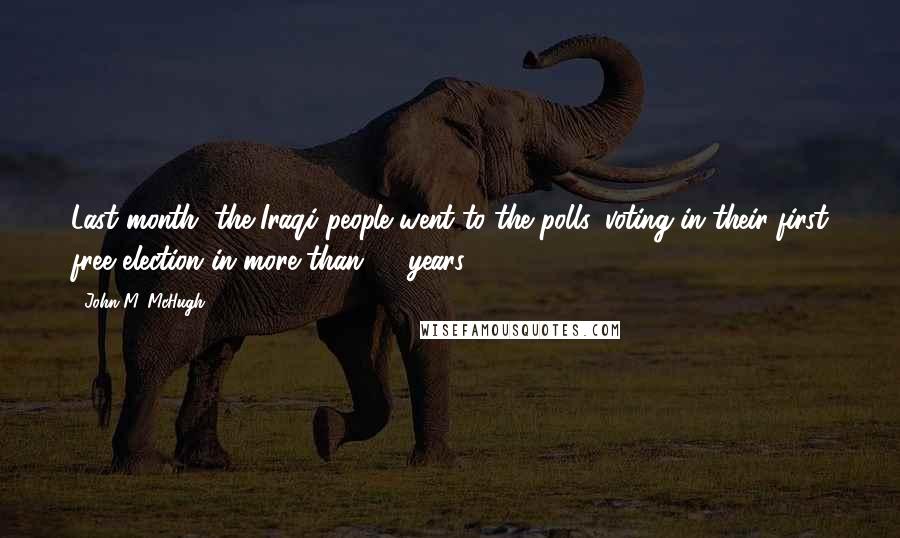 John M. McHugh Quotes: Last month, the Iraqi people went to the polls, voting in their first free election in more than 50 years.