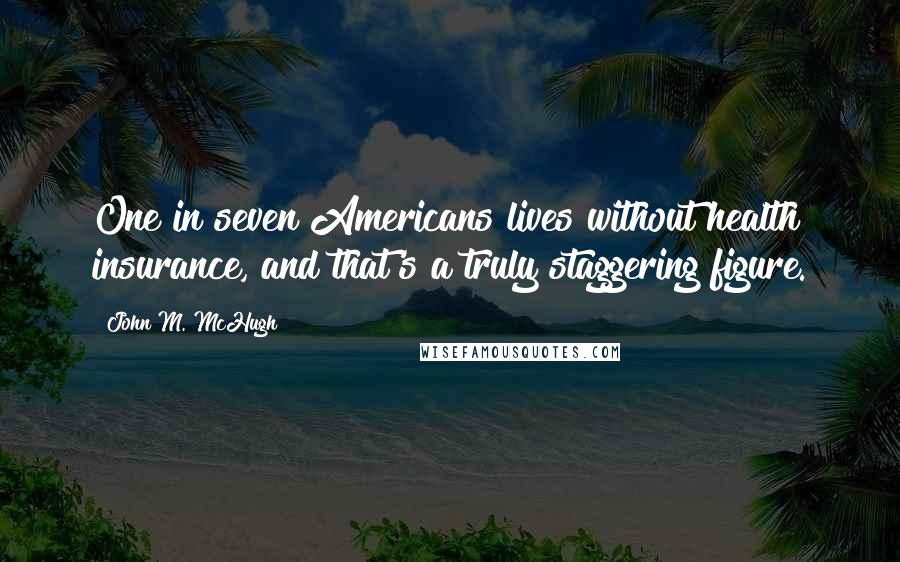 John M. McHugh Quotes: One in seven Americans lives without health insurance, and that's a truly staggering figure.