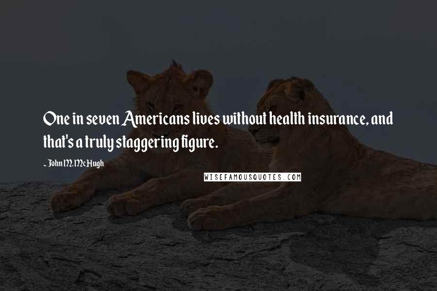 John M. McHugh Quotes: One in seven Americans lives without health insurance, and that's a truly staggering figure.