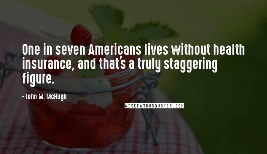 John M. McHugh Quotes: One in seven Americans lives without health insurance, and that's a truly staggering figure.