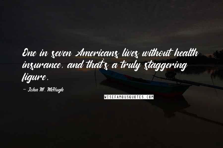 John M. McHugh Quotes: One in seven Americans lives without health insurance, and that's a truly staggering figure.