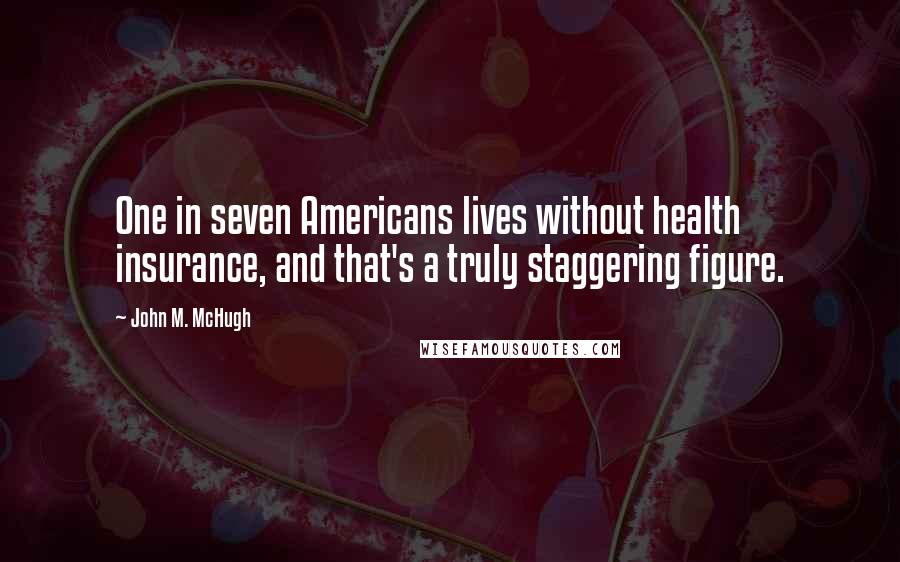 John M. McHugh Quotes: One in seven Americans lives without health insurance, and that's a truly staggering figure.
