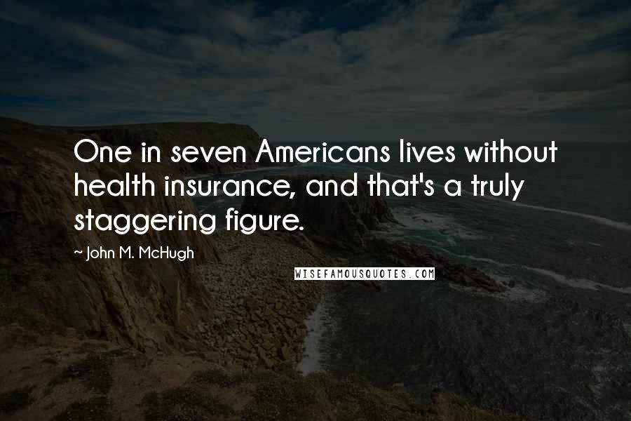 John M. McHugh Quotes: One in seven Americans lives without health insurance, and that's a truly staggering figure.