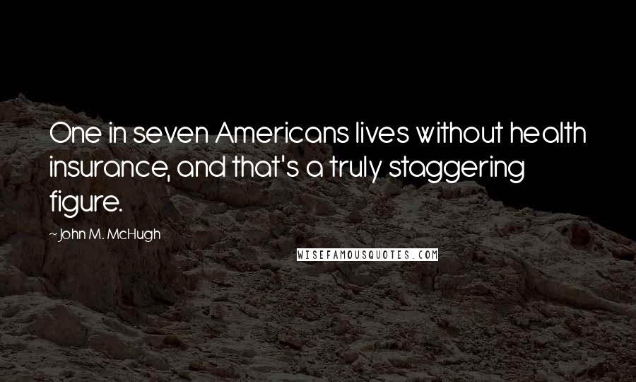 John M. McHugh Quotes: One in seven Americans lives without health insurance, and that's a truly staggering figure.