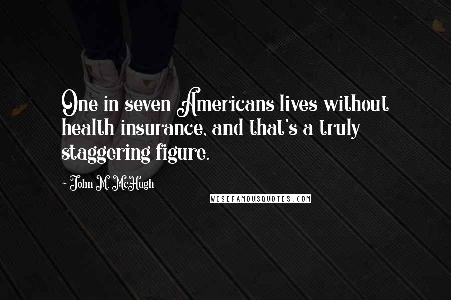 John M. McHugh Quotes: One in seven Americans lives without health insurance, and that's a truly staggering figure.