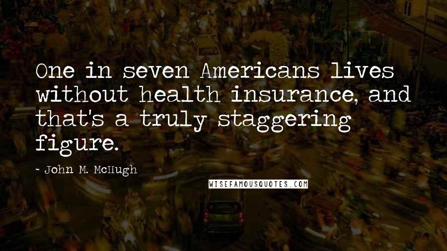 John M. McHugh Quotes: One in seven Americans lives without health insurance, and that's a truly staggering figure.