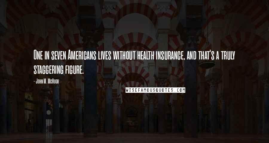 John M. McHugh Quotes: One in seven Americans lives without health insurance, and that's a truly staggering figure.