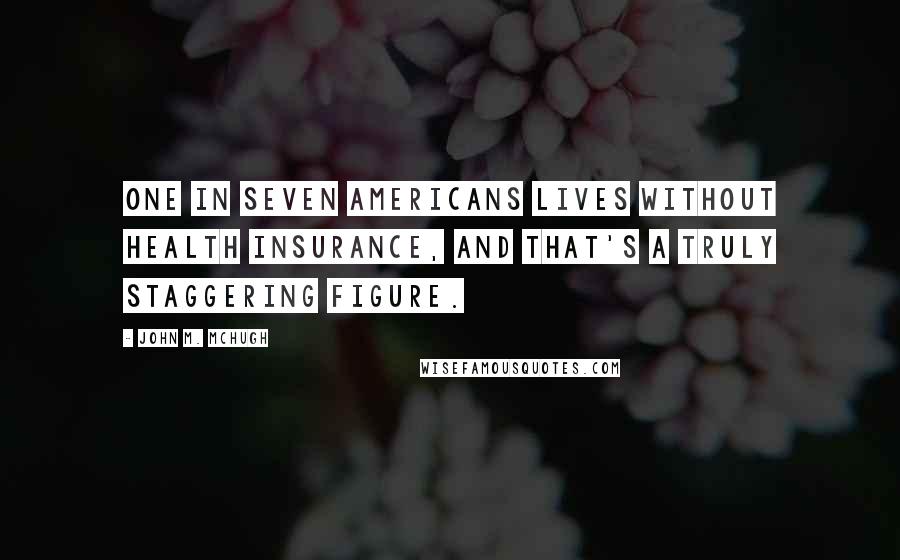 John M. McHugh Quotes: One in seven Americans lives without health insurance, and that's a truly staggering figure.