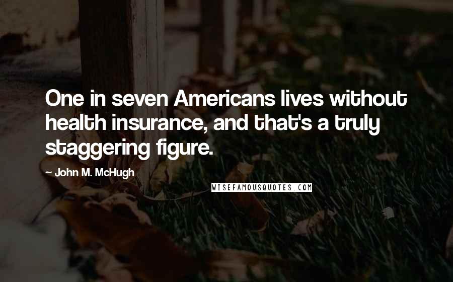 John M. McHugh Quotes: One in seven Americans lives without health insurance, and that's a truly staggering figure.