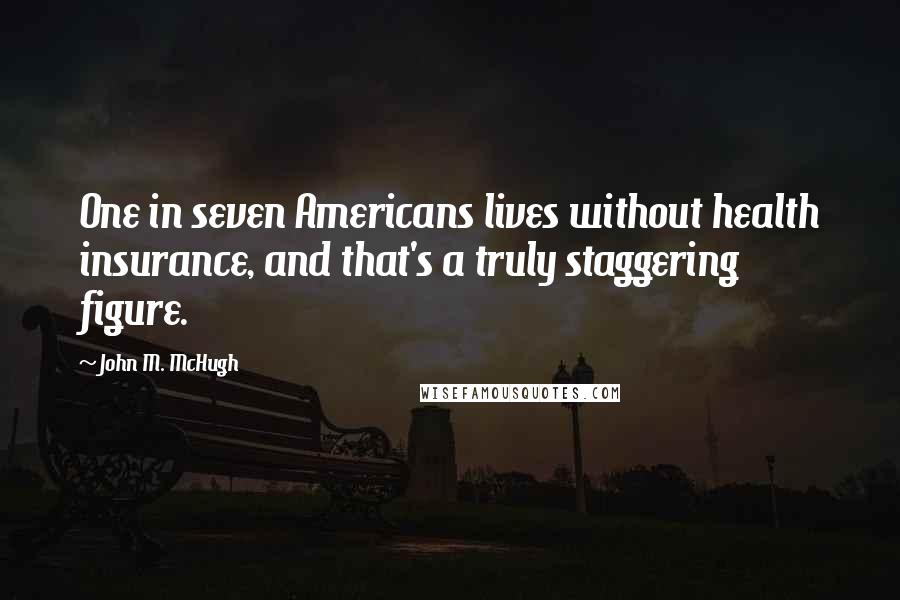 John M. McHugh Quotes: One in seven Americans lives without health insurance, and that's a truly staggering figure.