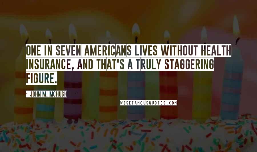 John M. McHugh Quotes: One in seven Americans lives without health insurance, and that's a truly staggering figure.