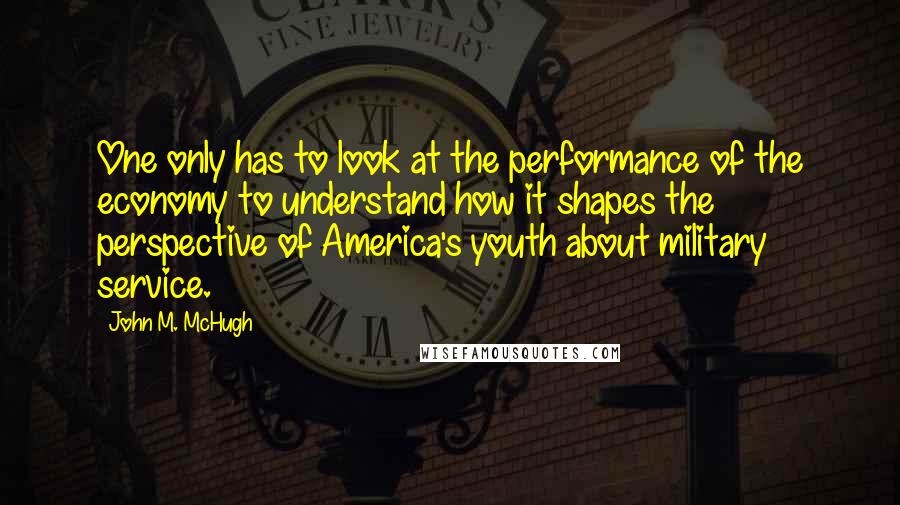 John M. McHugh Quotes: One only has to look at the performance of the economy to understand how it shapes the perspective of America's youth about military service.