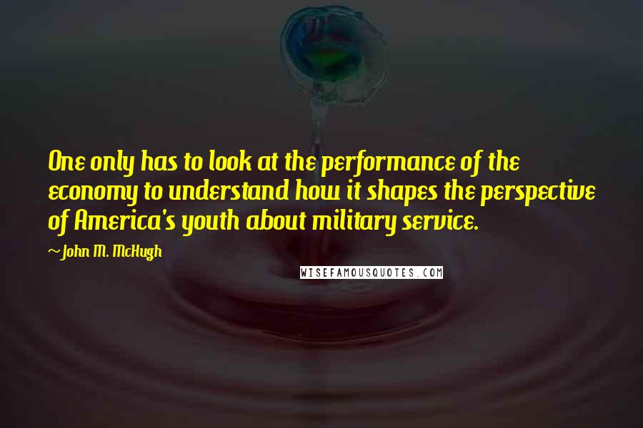 John M. McHugh Quotes: One only has to look at the performance of the economy to understand how it shapes the perspective of America's youth about military service.