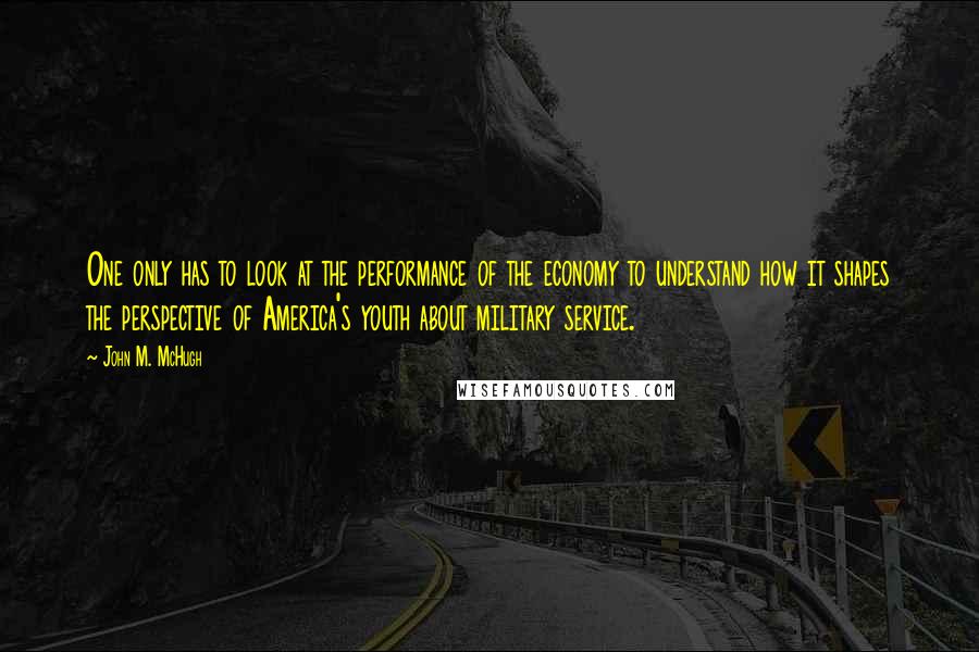 John M. McHugh Quotes: One only has to look at the performance of the economy to understand how it shapes the perspective of America's youth about military service.