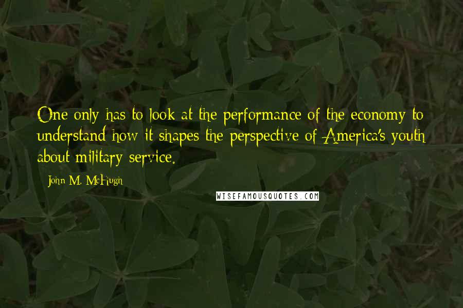 John M. McHugh Quotes: One only has to look at the performance of the economy to understand how it shapes the perspective of America's youth about military service.