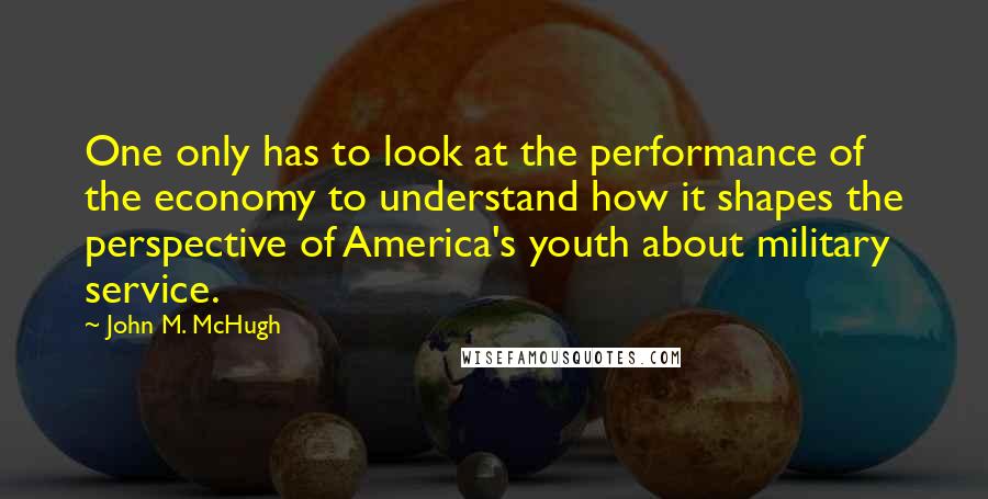 John M. McHugh Quotes: One only has to look at the performance of the economy to understand how it shapes the perspective of America's youth about military service.