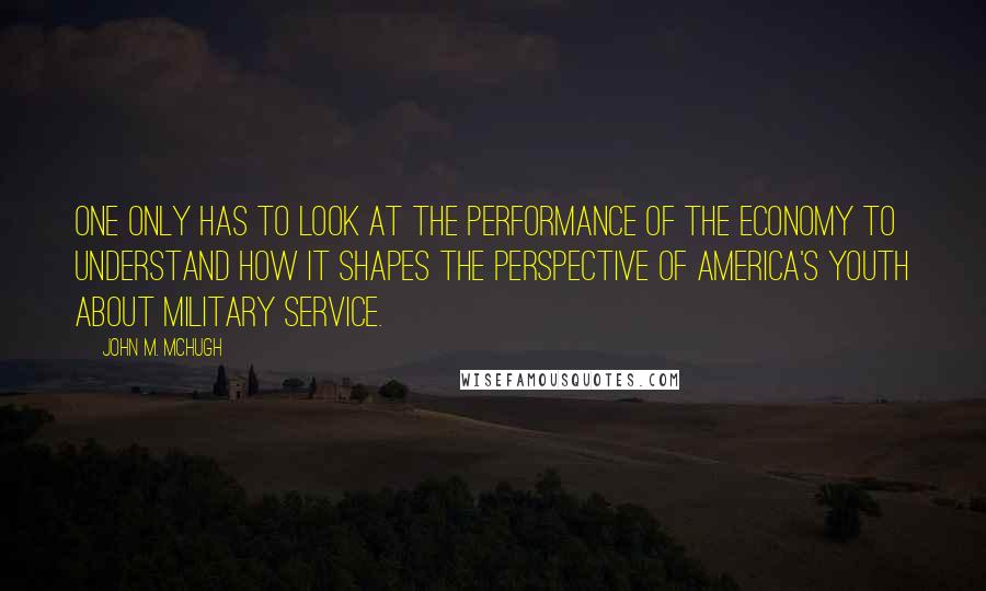 John M. McHugh Quotes: One only has to look at the performance of the economy to understand how it shapes the perspective of America's youth about military service.