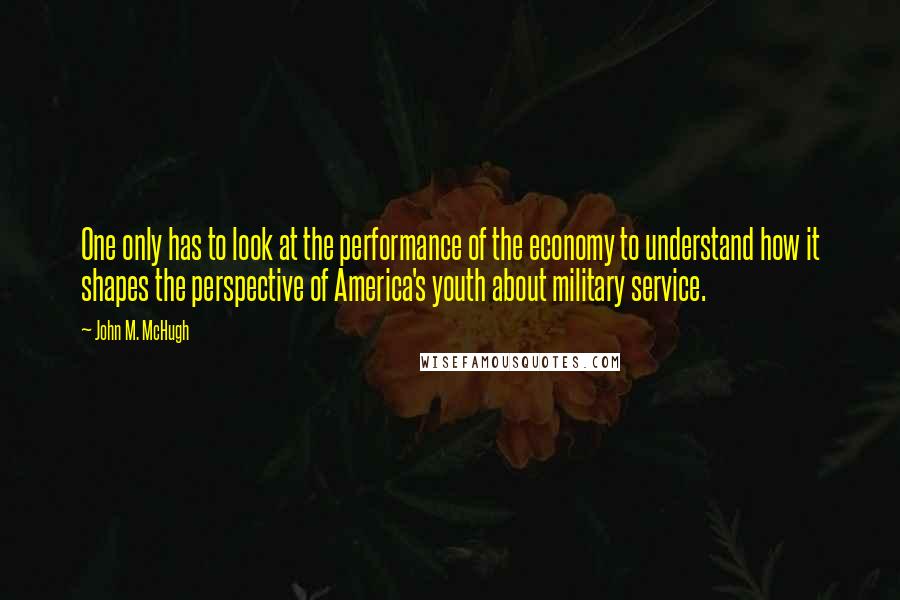 John M. McHugh Quotes: One only has to look at the performance of the economy to understand how it shapes the perspective of America's youth about military service.