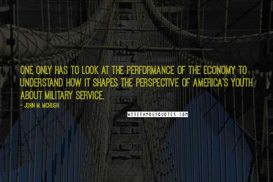 John M. McHugh Quotes: One only has to look at the performance of the economy to understand how it shapes the perspective of America's youth about military service.