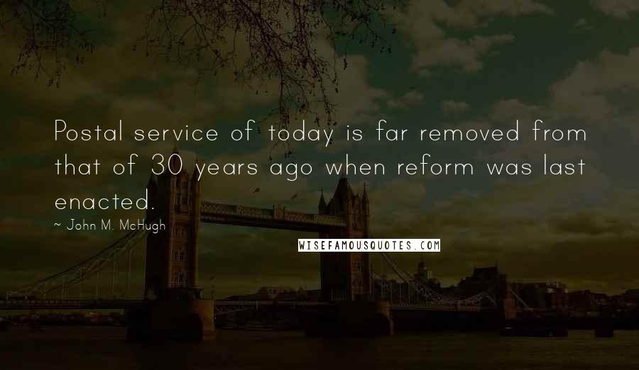 John M. McHugh Quotes: Postal service of today is far removed from that of 30 years ago when reform was last enacted.