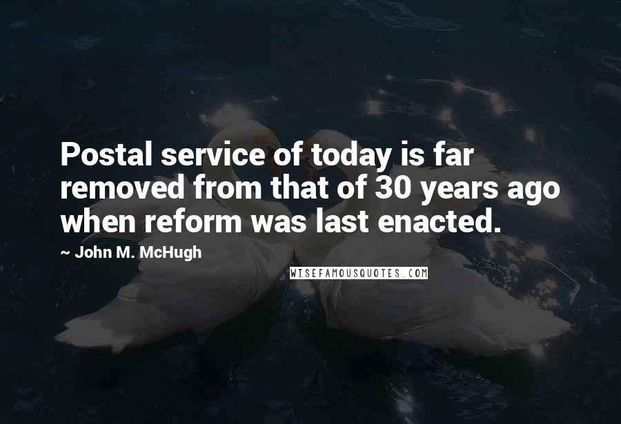 John M. McHugh Quotes: Postal service of today is far removed from that of 30 years ago when reform was last enacted.